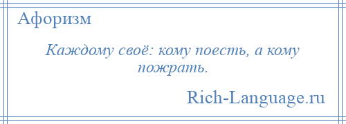 
    Каждому своё: кому поесть, а кому пожрать.