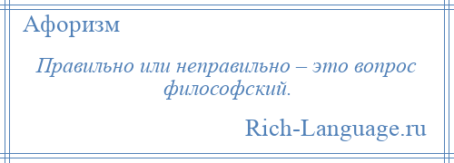 
    Правильно или неправильно – это вопрос философский.