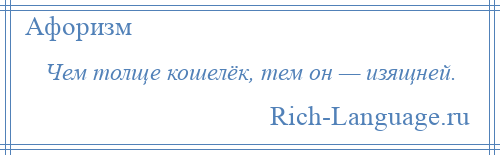 
    Чем толще кошелёк, тем он — изящней.