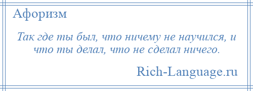 
    Так где ты был, что ничему не научился, и что ты делал, что не сделал ничего.