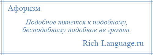 
    Подобное тянется к подобному, бесподобному подобное не грозит.