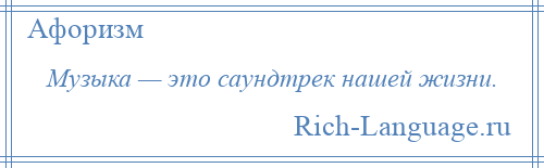 
    Музыка — это саундтрек нашей жизни.