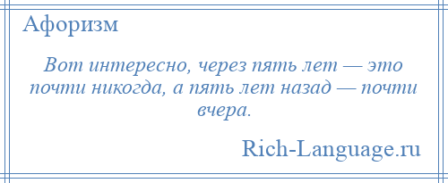 
    Вот интересно, через пять лет — это почти никогда, а пять лет назад — почти вчера.