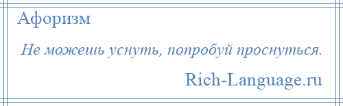 
    Не можешь уснуть, попробуй проснуться.