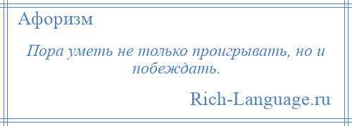 
    Пора уметь не только проигрывать, но и побеждать.