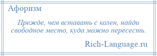 
    Прежде, чем вставать с колен, найди свободное место, куда можно пересесть.