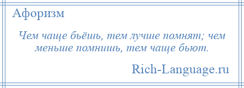 
    Чем чаще бьёшь, тем лучше помнят; чем меньше помнишь, тем чаще бьют.