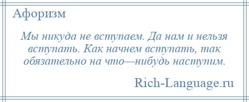 
    Мы никуда не вступаем. Да нам и нельзя вступать. Как начнем вступать, так обязательно на что—нибудь наступим.