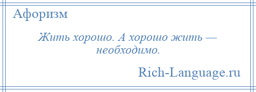 
    Жить хорошо. А хорошо жить — необходимо.