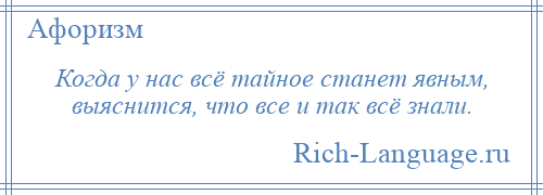 
    Когда у нас всё тайное станет явным, выяснится, что все и так всё знали.