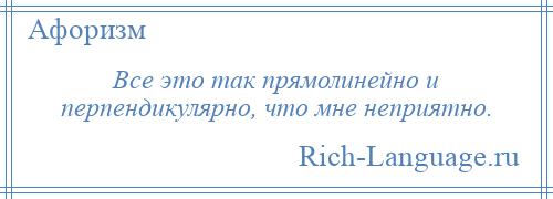 
    Все это так прямолинейно и перпендикулярно, что мне неприятно.