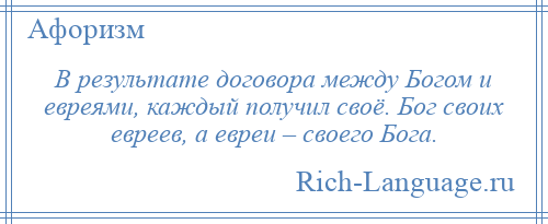 
    В результате договора между Богом и евреями, каждый получил своё. Бог своих евреев, а евреи – своего Бога.