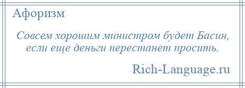 
    Совсем хорошим министром будет Басин, если еще деньги перестанет просить.