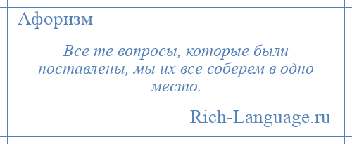 
    Все те вопросы, которые были поставлены, мы их все соберем в одно место.