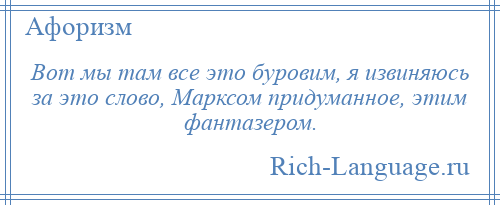 
    Вот мы там все это буровим, я извиняюсь за это слово, Марксом придуманное, этим фантазером.