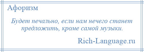 
    Будет печально, если нам нечего станет предложить, кроме самой музыки.