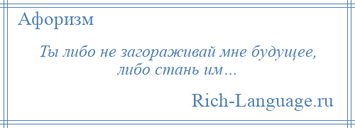 
    Ты либо не загораживай мне будущее, либо стань им…