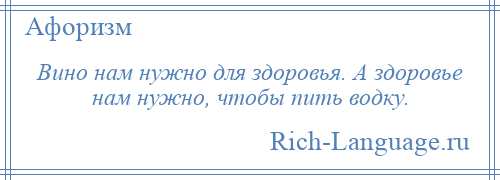 
    Вино нам нужно для здоровья. А здоровье нам нужно, чтобы пить водку.