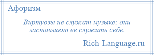 
    Виртуозы не служат музыке; они заставляют ее служить себе.