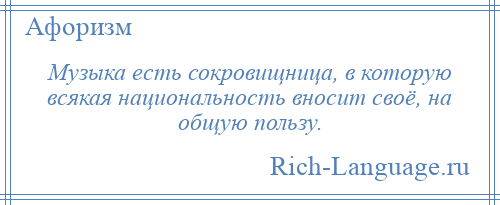
    Музыка есть сокровищница, в которую всякая национальность вносит своё, на общую пользу.