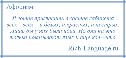 
    Я готов пригласить в состав кабинета всех—всех – и белых, и красных, и пестрых. Лишь бы у них были идеи. Но они на это только показывают язык и еще кое—что.