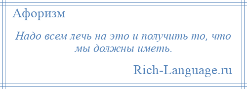 
    Надо всем лечь на это и получить то, что мы должны иметь.