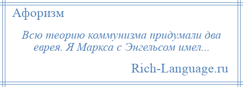 
    Всю теорию коммунизма придумали два еврея. Я Маркса с Энгельсом имел...