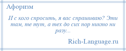 
    И с кого спросить, я вас спрашиваю? Эти там, те тут, а тех до сих пор никто ни разу...