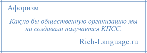 
    Какую бы общественную организацию мы ни создавали получается КПСС.