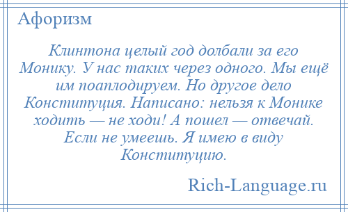 
    Клинтона целый год долбали за его Монику. У нас таких через одного. Мы ещё им поаплодируем. Но другое дело Конституция. Написано: нельзя к Монике ходить — не ходи! А пошел — отвечай. Если не умеешь. Я имею в виду Конституцию.