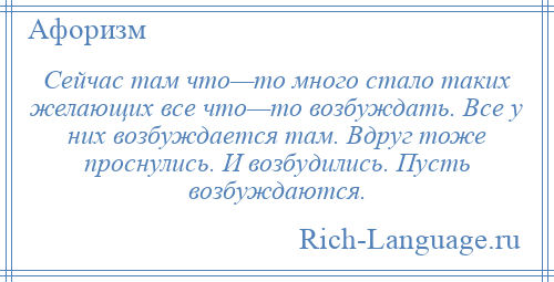 
    Сейчас там что—то много стало таких желающих все что—то возбуждать. Все у них возбуждается там. Вдруг тоже проснулись. И возбудились. Пусть возбуждаются.