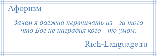 
    Зачем я должна нервничать из—за того что Бог не наградил кого—то умом.