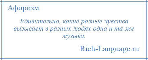 
    Удивительно, какие разные чувства вызывает в разных людях одна и та же музыка.