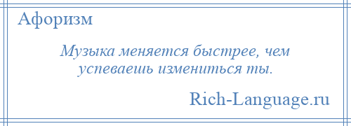 
    Музыка меняется быстрее, чем успеваешь измениться ты.