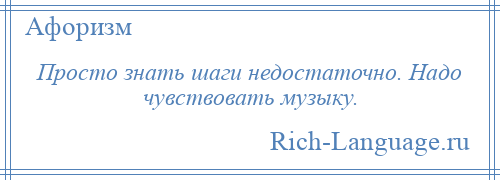 
    Просто знать шаги недостаточно. Надо чувствовать музыку.