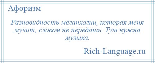 
    Разновидность меланхолии, которая меня мучит, словом не передашь. Тут нужна музыка.