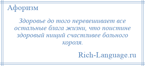 
    Здоровье до того перевешивает все остальные блага жизни, что поистине здоровый нищий счастливее больного короля.
