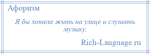 
    Я бы хотела жить на улице и слушать музыку.