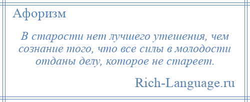
    В старости нет лучшего утешения, чем сознание того, что все силы в молодости отданы делу, которое не стареет.