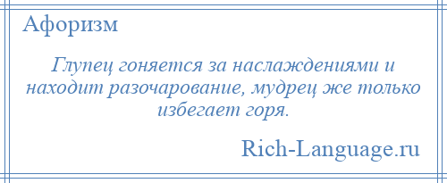 
    Глупец гоняется за наслаждениями и находит разочарование, мудрец же только избегает горя.