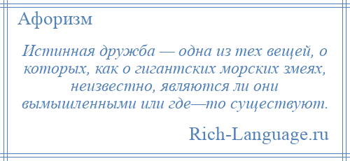 
    Истинная дружба — одна из тех вещей, о которых, как о гигантских морских змеях, неизвестно, являются ли они вымышленными или где—то существуют.