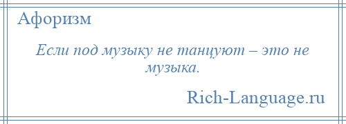 
    Если под музыку не танцуют – это не музыка.