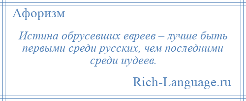 
    Истина обрусевших евреев – лучше быть первыми среди русских, чем последними среди иудеев.