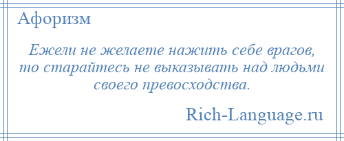 
    Ежели не желаете нажить себе врагов, то старайтесь не выказывать над людьми своего превосходства.