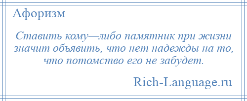 
    Ставить кому—либо памятник при жизни значит объявить, что нет надежды на то, что потомство его не забудет.