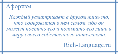 
    Каждый усматривает в другом лишь то, что содержится в нем самом, ибо он может постичь его и понимать его лишь в меру своего собственного интеллекта.