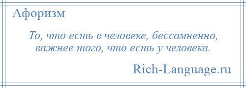 
    То, что есть в человеке, бессомненно, важнее того, что есть у человека.