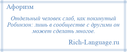 
    Отдельный человек слаб, как покинутый Робинзон: лишь в сообществе с другими он может сделать многое.