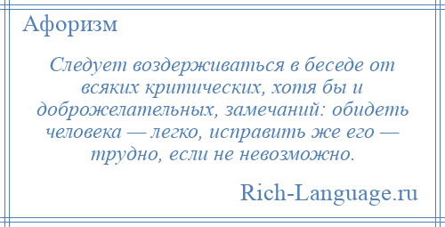
    Следует воздерживаться в беседе от всяких критических, хотя бы и доброжелательных, замечаний: обидеть человека — легко, исправить же его — трудно, если не невозможно.