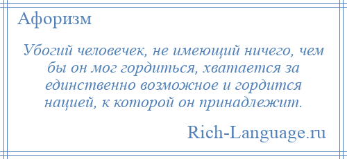 
    Убогий человечек, не имеющий ничего, чем бы он мог гордиться, хватается за единственно возможное и гордится нацией, к которой он принадлежит.